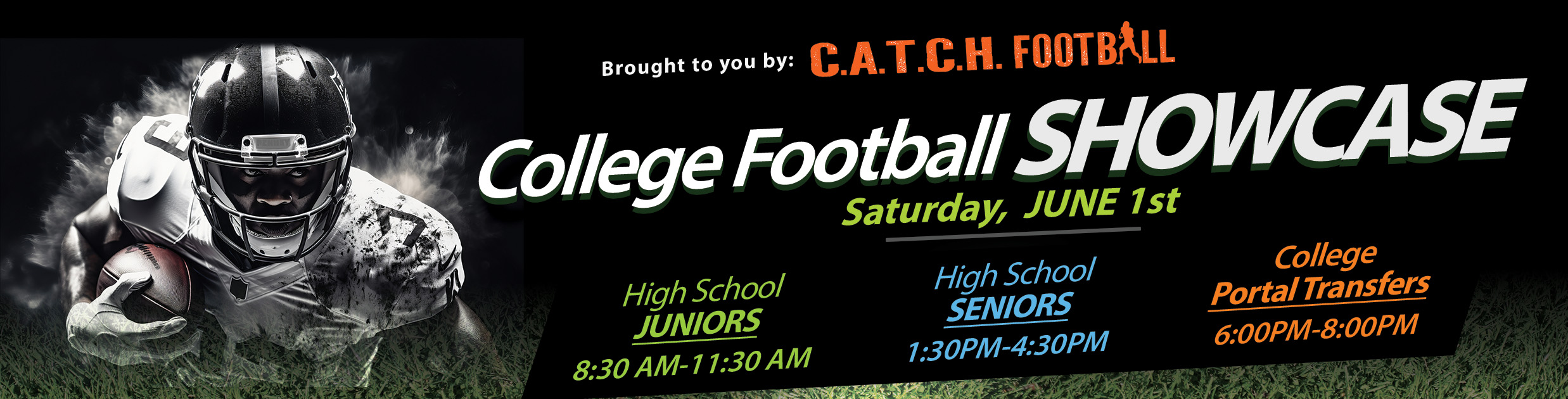 College Football Showcase brought to you by C.A.T.C.H Football Saturday, June 1st High School Juniors 8:30 a.m. - 11:30 a.m. High School Seniors 1:30 p.m.-4:30 p.m. College Portal Transfers 6:00 p.m. - 8:00 p.m.